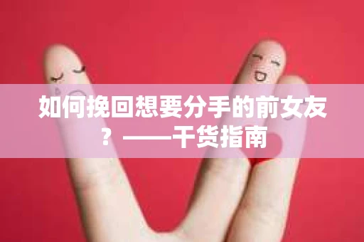 如何挽回想要分手的前女友？——干货指南