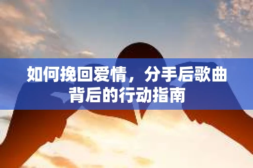 如何挽回爱情，分手后歌曲背后的行动指南