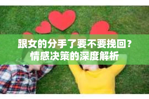 跟女的分手了要不要挽回？情感决策的深度解析