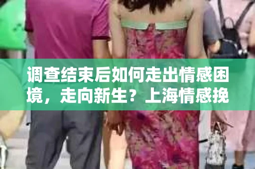 调查结束后如何走出情感困境,走向新生?上海情感挽回婚姻公司给出的专业建议 调查结束后如何走出情感困境,走向新生?上海情感挽回婚姻公司给出的专业建议