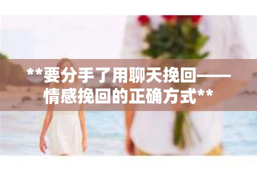 **要分手了用聊天挽回——情感挽回的正确方式**