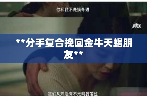 **分手复合挽回金牛天蝎朋友**