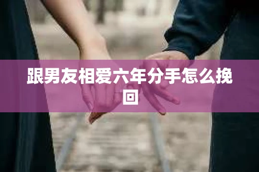 跟男友相爱六年分手怎么挽回