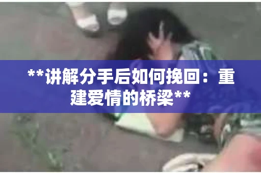**讲解分手后如何挽回：重建爱情的桥梁**
