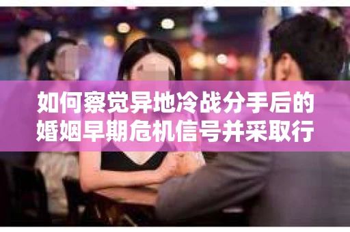 如何察觉异地冷战分手后的婚姻早期危机信号并采取行动? 如何察觉异地冷战分手后的婚姻早期危机信号并采取行动?