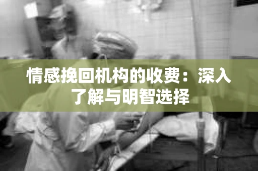 情感挽回机构的收费:深入了解与明智选择 情感挽回机构的收费:深入了解与明智选择