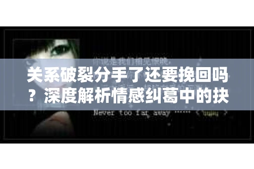 关系破裂分手了还要挽回吗？深度解析情感纠葛中的抉择