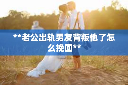 **老公出轨男友背叛他了怎么挽回**