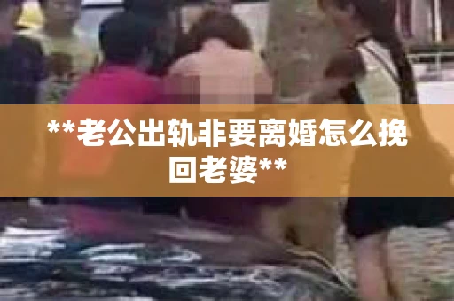 **老公出轨非要离婚怎么挽回老婆** **老公出轨非要离婚怎么挽回老婆**