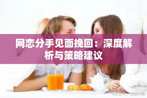 网恋分手见面挽回:深度解析与策略建议 网恋分手见面挽回:深度解析与策略建议