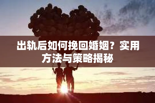 出轨后如何挽回婚姻？实用方法与策略揭秘