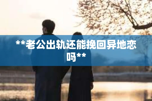 **老公出轨还能挽回异地恋吗**