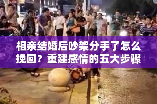 相亲结婚后吵架分手了怎么挽回？重建感情的五大步骤