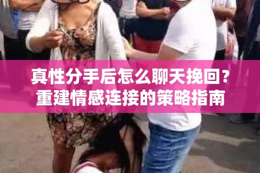 真性分手后怎么聊天挽回？重建情感连接的策略指南
