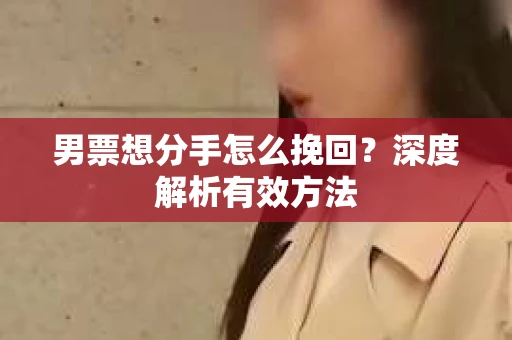 男票想分手怎么挽回？深度解析有效方法