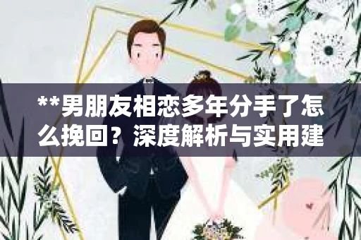 **男朋友相恋多年分手了怎么挽回？深度解析与实用建议**