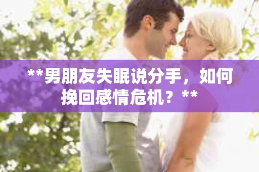 **男朋友失眠说分手，如何挽回感情危机？**