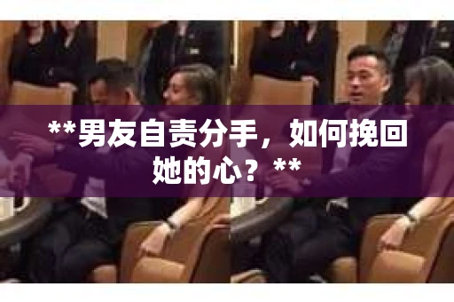 **男友自责分手，如何挽回她的心？**