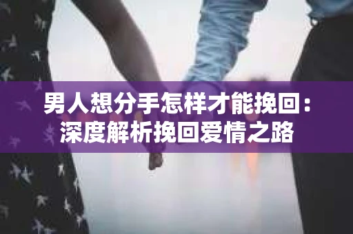 男人想分手怎样才能挽回：深度解析挽回爱情之路