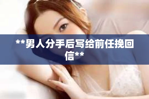 **男人分手后写给前任挽回信**