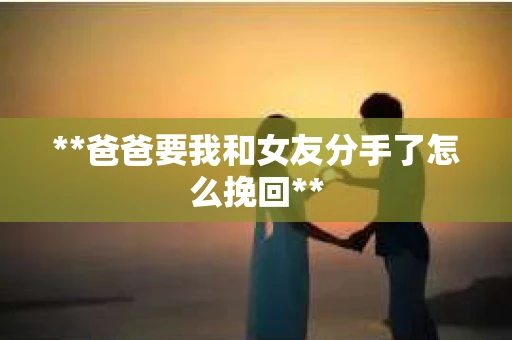 **爸爸要我和女友分手了怎么挽回**