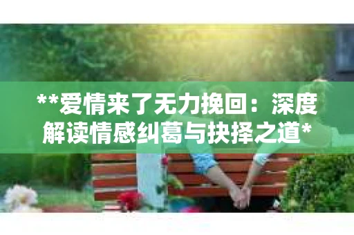 **爱情来了无力挽回：深度解读情感纠葛与抉择之道**