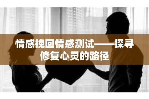 情感挽回情感测试——探寻修复心灵的路径