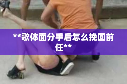 **歌体面分手后怎么挽回前任**