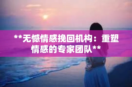**无憾情感挽回机构:重塑情感的专家团队** **无憾情感挽回机构:重塑情感的专家团队**