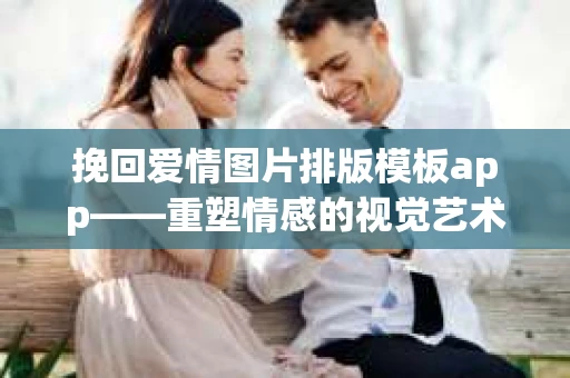 挽回爱情图片排版模板app——重塑情感的视觉艺术