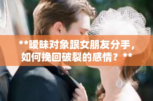 **暧昧对象跟女朋友分手，如何挽回破裂的感情？**