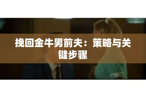 挽回金牛男前夫:策略与关键步骤 挽回金牛男前夫:策略与关键步骤