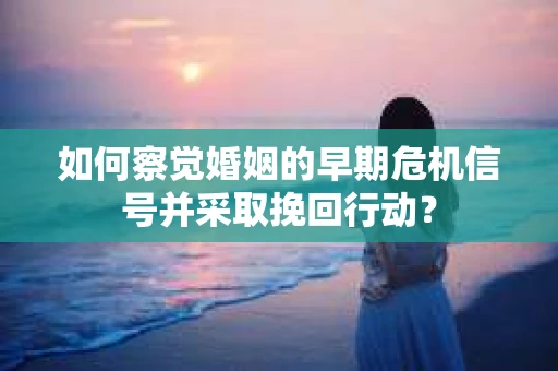 如何察觉婚姻的早期危机信号并采取挽回行动? 如何察觉婚姻的早期危机信号并采取挽回行动?