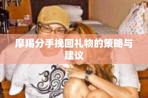 摩羯分手挽回礼物的策略与建议