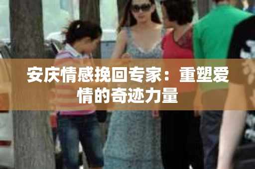 安庆情感挽回专家：重塑爱情的奇迹力量