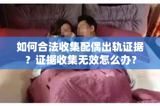 如何合法收集配偶出轨证据?证据收集无效怎么办? 如何合法收集配偶出轨证据?证据收集无效怎么办?
