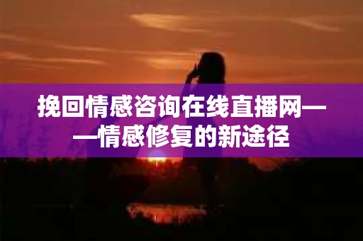 挽回情感咨询在线直播网——情感修复的新途径