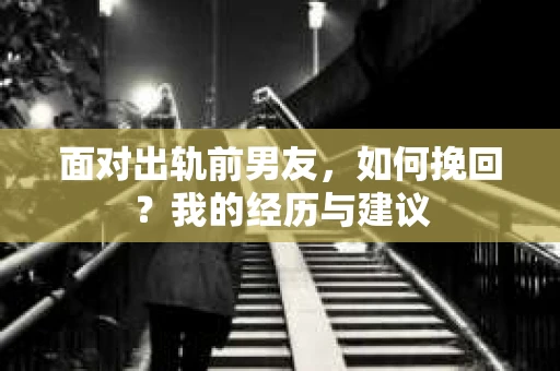 面对出轨前男友，如何挽回？我的经历与建议