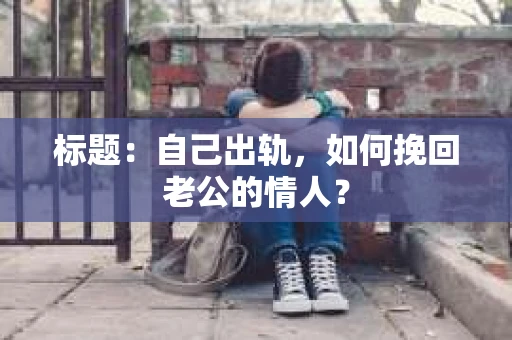 标题：自己出轨，如何挽回老公的情人？