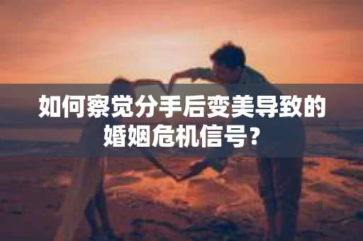 如何察觉分手后变美导致的婚姻危机信号? 如何察觉分手后变美导致的婚姻危机信号?