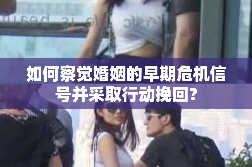 如何察觉婚姻的早期危机信号并采取行动挽回？