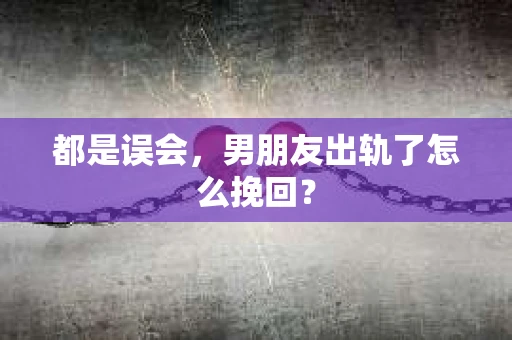 都是误会，男朋友出轨了怎么挽回？