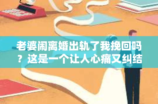 老婆闹离婚出轨了我挽回吗?这是一个让人心痛又纠结的问题。在这个问题上,我想要和大家分享一些我的看法和经验。 老婆闹离婚出轨了我挽回吗?这是一个让人心痛又纠结的问题。在这个问题上,我想要和大家分享一些我的看法和经验。
