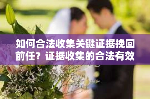 如何合法收集关键证据挽回前任?证据收集的合法有效方案 如何合法收集关键证据挽回前任?证据收集的合法有效方案