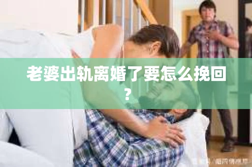老婆出轨离婚了要怎么挽回？