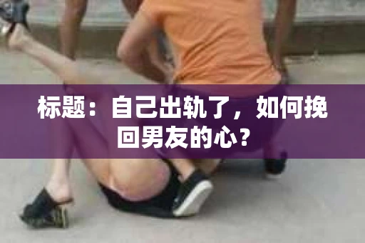标题：自己出轨了，如何挽回男友的心？