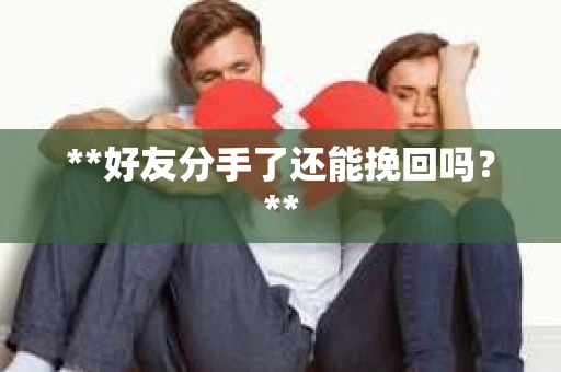 **好友分手了还能挽回吗?** **好友分手了还能挽回吗?**