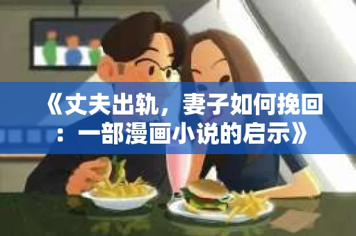 《丈夫出轨，妻子如何挽回：一部漫画小说的启示》