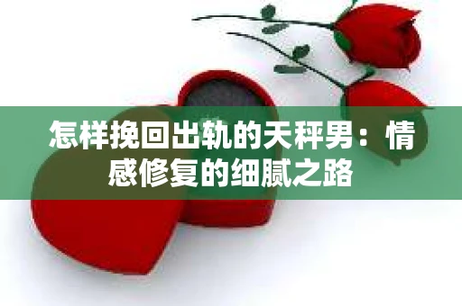 怎样挽回出轨的天秤男：情感修复的细腻之路