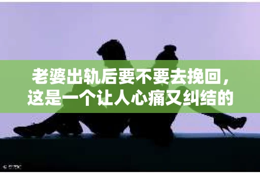 老婆出轨后要不要去挽回，这是一个让人心痛又纠结的问题。在这个问题上，每个人都有自己的看法和选择。今天，我就来和大家聊聊这个话题，希望能给大家带来一些帮助。